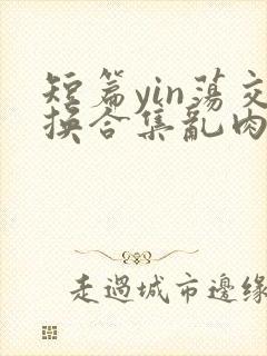 短篇yin荡交换合集乱肉男男