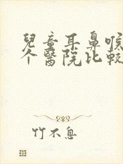 儿童耳鼻喉科那个医院比较好 儿童耳鼻喉科那个医院比较好