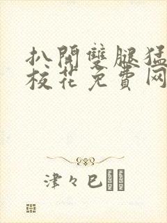 扒开双腿猛进入校花免费网站 扒开双腿猛进入校花免费网站