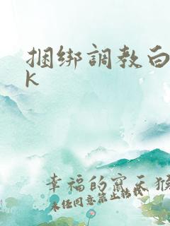捆绑调教白丝jk 捆绑调教白丝jk