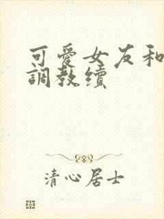 可爱女友和她的调教续