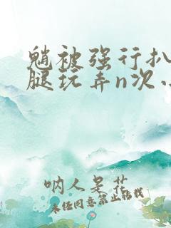 魈被强行扒开双腿玩弄n次小说
