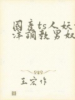 国产ts人妖洋洋调教男奴在线