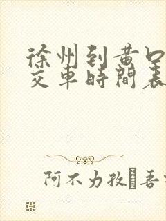 徐州到黄口的公交车时间表 徐州到黄口的公交车时间表