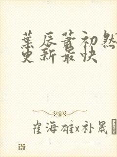 叶辰萧初然免费更新最快 叶辰萧初然免费更新最快