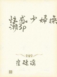 性感少妇操到高潮3p