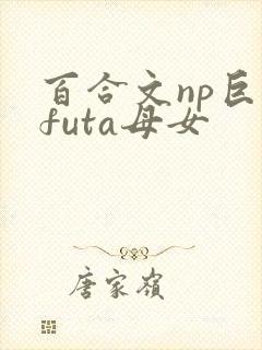 百合文np巨肉futa母女