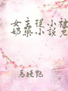 女主从小被喂催奶药小说免费阅读