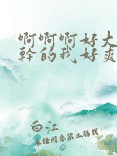 啊啊啊好大好粗干的我好爽高潮了