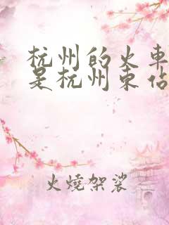 杭州的火车东站是杭州东站吗