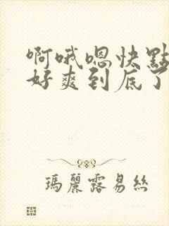 啊哦嗯快点用力好爽到底了