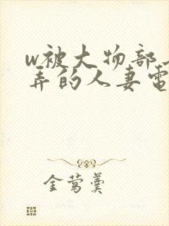 w被大物部长玩弄的人妻电影