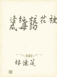 清纯校花被调教成母狗 清纯校花被调教成母狗