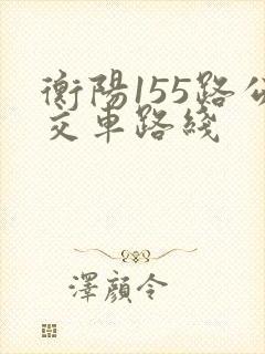 衡阳155路公交车路线 衡阳155路公交车路线