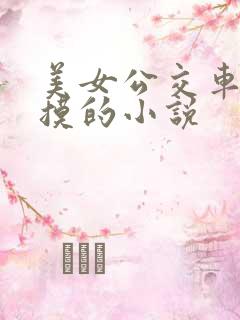 美女公交车上被摸的小说 美女公交车上被摸的小说