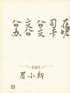公交公司在哪里办公交卡呢