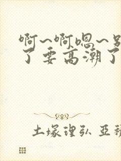 啊~啊嗯~别扣了要高潮了
