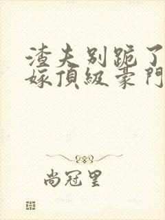 渣夫别跪了夫人嫁顶级豪门最新章节更新内容
