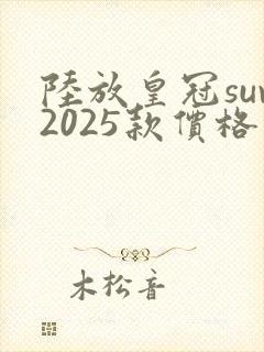 陆放皇冠suv2025款价格