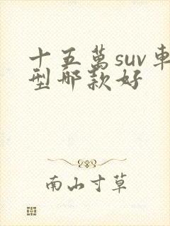 十五万suv车型哪款好 十五万suv车型哪款好