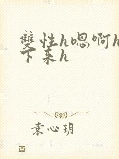 双性h嗯啊h坐下来h 双性h嗯啊h坐下来h