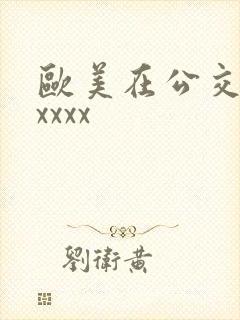 欧美在公交车上xxxx 欧美在公交车上xxxx