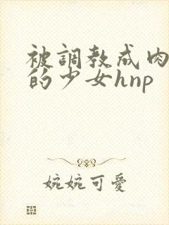 被调教成肉便器的少女hnp
