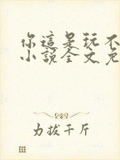 你这是玩不起呀小说全文免费阅读 你这是玩不起呀小说全文免费阅读