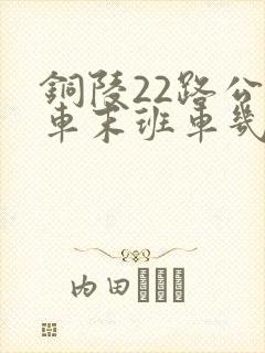 铜陵22路公交车末班车几点 铜陵22路公交车末班车几点