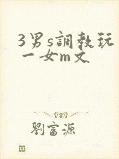 3男s调教玩弄一女m文 3男s调教玩弄一女m文