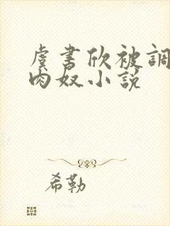虞书欣被调教成肉奴小说