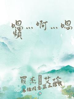 嗯…啊…嗯…视频 嗯…啊…嗯…视频