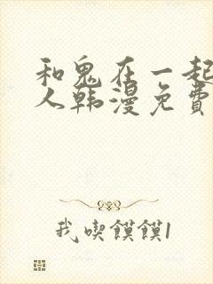 和鬼在一起的男人韩漫免费阅读
