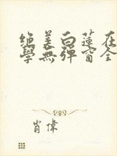 绝美白莲在线教学无弹窗全文免费阅读