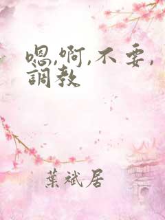 嗯,啊,不要,调教 嗯,啊,不要,调教