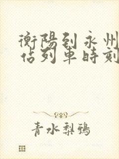 衡阳到永州火车站列车时刻表 衡阳到永州火车站列车时刻表