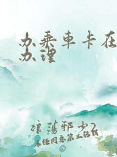 办乘车卡在哪里办理