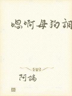 嗯啊母狗调教.