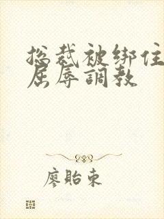 总裁被绑住四肢屈辱调教