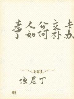 老人公交卡丢失了如何补办 老人公交卡丢失了如何补办