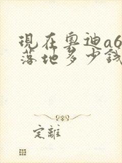 现在奥迪a6l落地多少钱