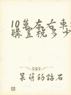10万左右车辆购置税多少