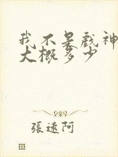 我不是戏神完结大概多少
