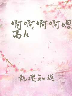 啊啊啊啊嗯嗯嗯高h