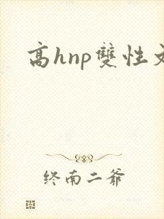 高hnp双性文 高hnp双性文