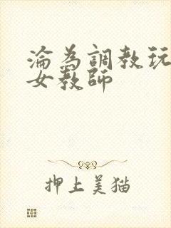沦为调教玩物的女教师