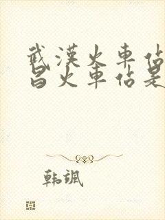 武汉火车站和武昌火车站是一个地方吗