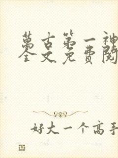 万古第一神小说全文免费阅读无弹窗