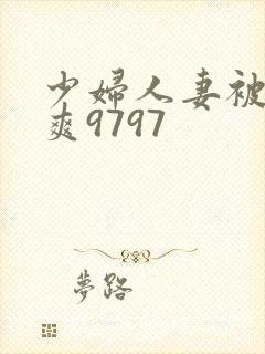 少妇人妻被粗大爽9797 少妇人妻被粗大爽9797