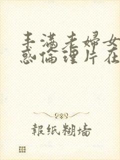 丰满老妇女的诱惑伦理片在线观看